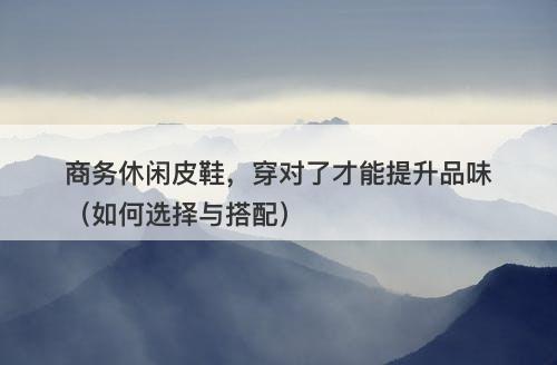 商务休闲皮鞋，穿对了才能提升品味（如何选择与搭配）