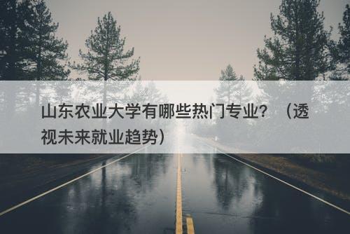 山东农业大学有哪些热门专业？（透视未来就业趋势）