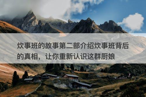 炊事班的故事第二部介绍炊事班背后的真相，让你重新认识这群厨娘