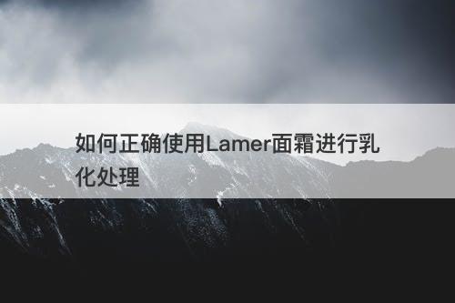 如何正确使用Lamer面霜进行乳化处理