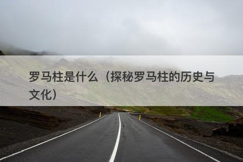 罗马柱是什么（探秘罗马柱的历史与文化）