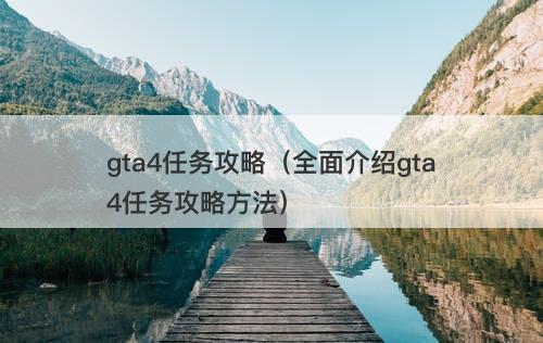 gta4任务攻略（全面介绍gta4任务攻略方法）