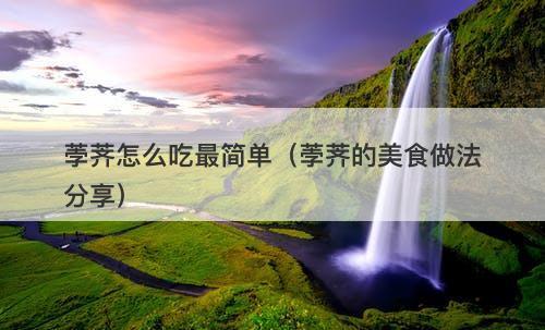 荸荠怎么吃最简单（荸荠的美食做法分享）