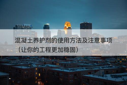 混凝土养护剂的使用方法及注意事项（让你的工程更加稳固）