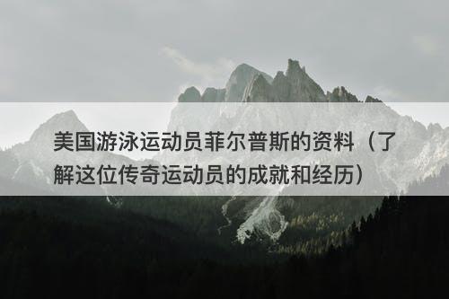 美国游泳运动员菲尔普斯的资料（了解这位传奇运动员的成就和经历）