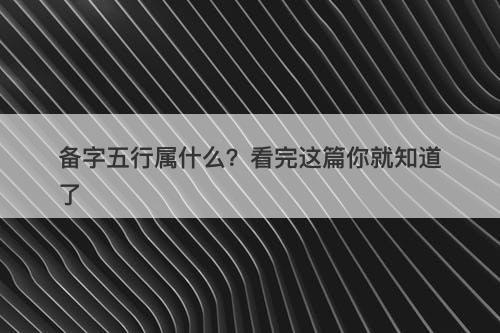 备字五行属什么？看完这篇你就知道了