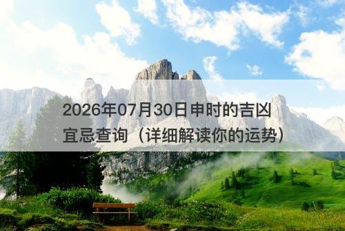 2026年07月30日申时的吉凶宜忌查询（详细解读你的运势）