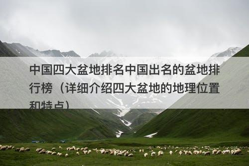 中国四大盆地排名中国出名的盆地排行榜（详细介绍四大盆地的地理位置和特点）