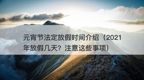元宵节法定放假时间介绍（2021年放假几天？注意这些事项）