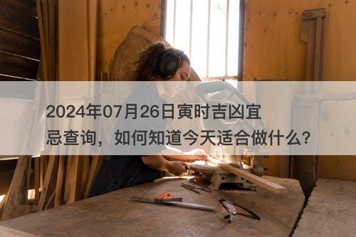 2024年07月26日寅时吉凶宜忌查询，如何知道今天适合做什么？