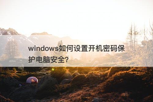 windows如何设置开机密码保护电脑安全？
