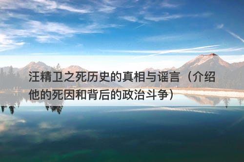汪精卫之死历史的真相与谣言（介绍他的死因和背后的政治斗争）