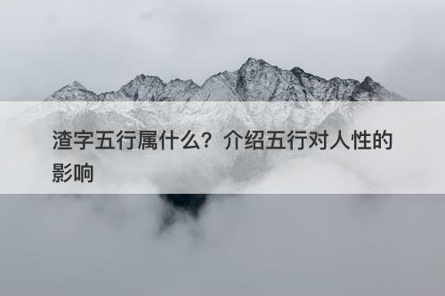 渣字五行属什么？介绍五行对人性的影响