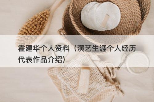 霍建华个人资料（演艺生涯个人经历代表作品介绍）