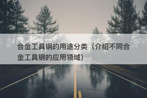 合金工具钢的用途分类（介绍不同合金工具钢的应用领域）