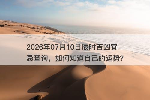 2026年07月10日辰时吉凶宜忌查询，如何知道自己的运势？