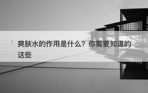 爽肤水的作用是什么？你需要知道的这些