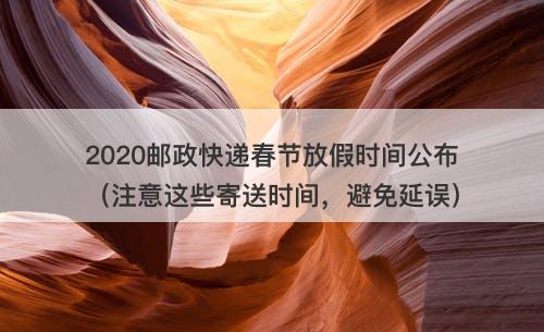 2020邮政快递春节放假时间公布（注意这些寄送时间，避免延误）