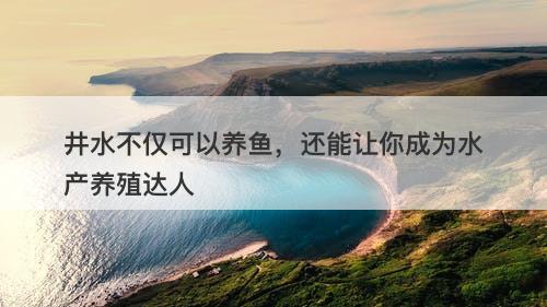 井水不仅可以养鱼，还能让你成为水产养殖达人