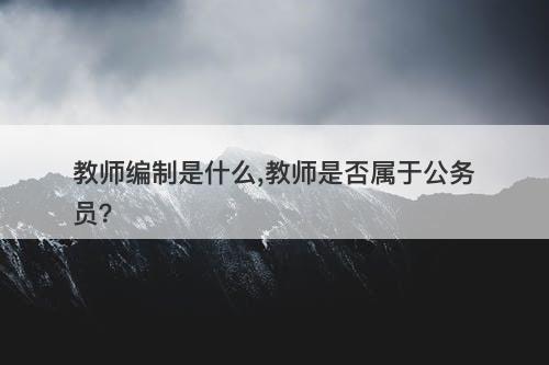 教师编制是什么,教师是否属于公务员？