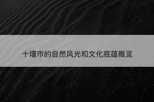 十堰市的自然风光和文化底蕴概览
