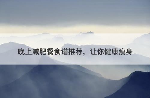 晚上减肥餐食谱推荐，让你健康瘦身