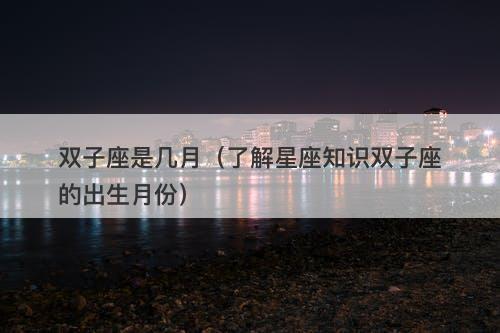 双子座是几月（了解星座知识双子座的出生月份）
