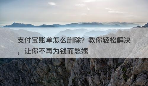 支付宝账单怎么删除？教你轻松解决，让你不再为钱而愁嫁