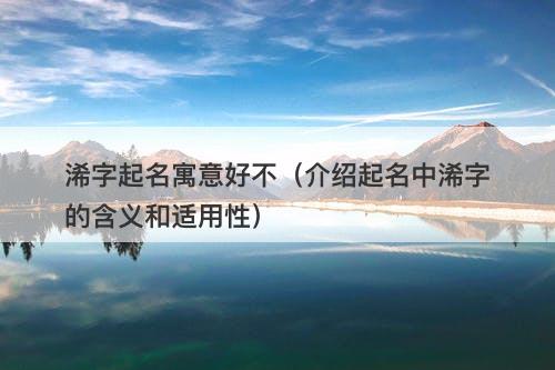 浠字起名寓意好不（介绍起名中浠字的含义和适用性）