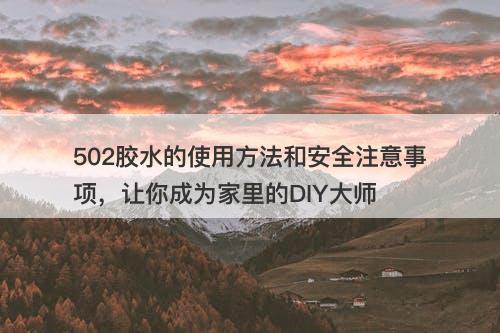 502胶水的使用方法和安全注意事项，让你成为家里的DIY大师