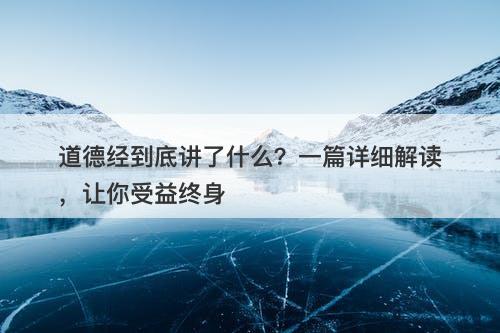 道德经到底讲了什么？一篇详细解读，让你受益终身