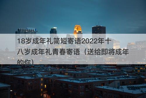 18岁成年礼简短寄语2022年十八岁成年礼青春寄语（送给即将成年的你）