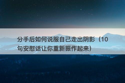 分手后如何说服自己走出阴影（10句安慰话让你重新振作起来）