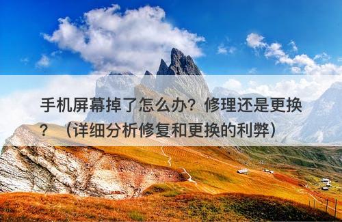 手机屏幕掉了怎么办？修理还是更换？（详细分析修复和更换的利弊）