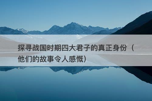 探寻战国时期四大君子的真正身份（他们的故事令人感慨）