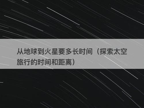 从地球到火星要多长时间（探索太空旅行的时间和距离）
