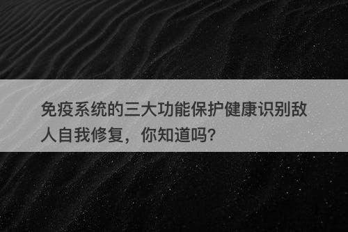 免疫系统的三大功能保护健康识别敌人自我修复，你知道吗？
