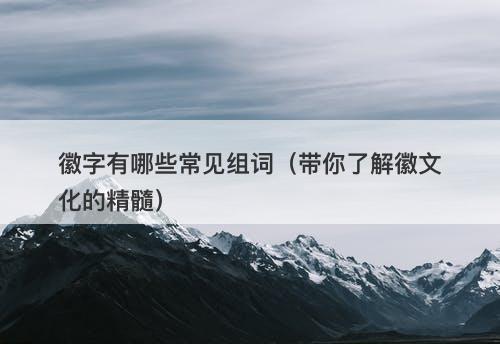 徽字有哪些常见组词（带你了解徽文化的精髓）