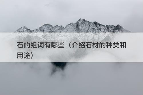 石的组词有哪些（介绍石材的种类和用途）