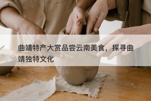 曲靖特产大赏品尝云南美食，探寻曲靖独特文化
