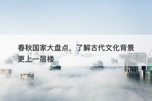 春秋国家大盘点，了解古代文化背景更上一层楼