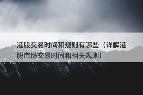 港股交易时间和规则有哪些（详解港股市场交易时间和相关规则）