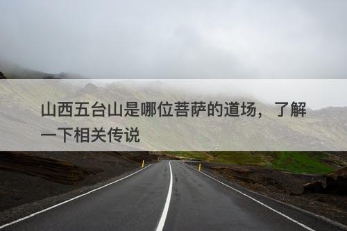 山西五台山是哪位菩萨的道场，了解一下相关传说
