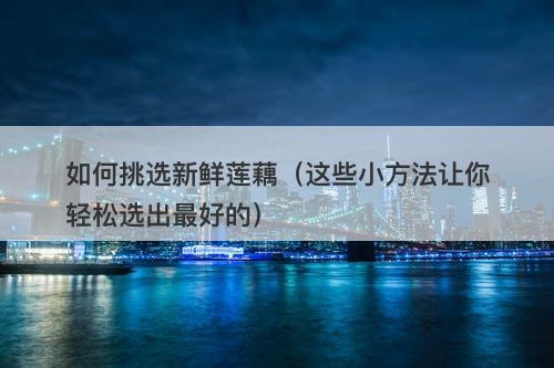 如何挑选新鲜莲藕（这些小方法让你轻松选出最好的）-图1