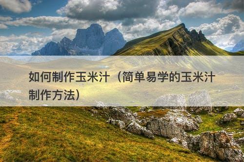 如何制作玉米汁（简单易学的玉米汁制作方法）