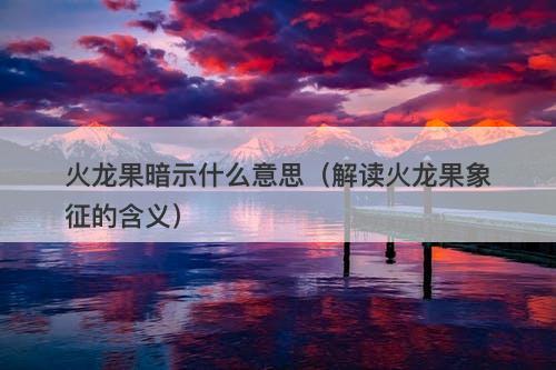 火龙果暗示什么意思（解读火龙果象征的含义）