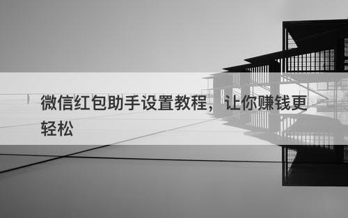微信红包助手设置教程，让你赚钱更轻松