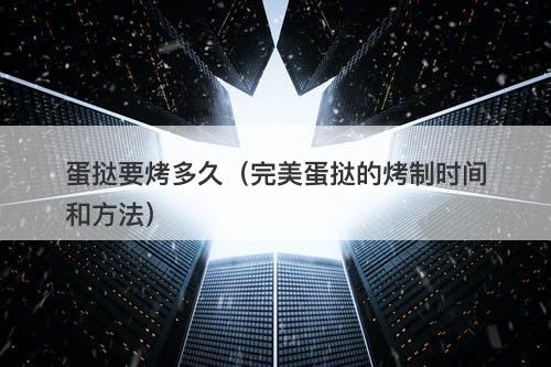 蛋挞要烤多久（完美蛋挞的烤制时间和方法）