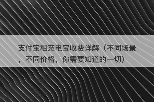 支付宝租充电宝收费详解（不同场景，不同价格，你需要知道的一切）