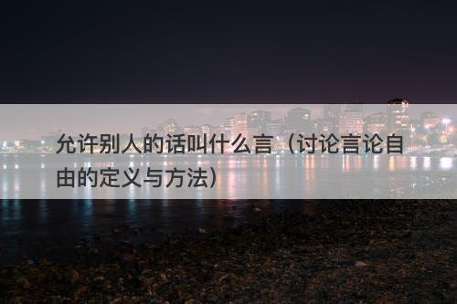 允许别人的话叫什么言（讨论言论自由的定义与方法）